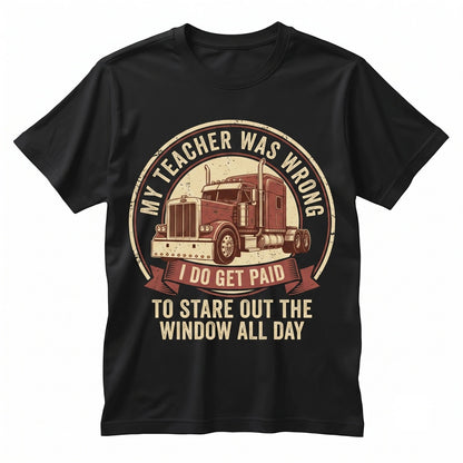 My Teacher Was Wrong I Get Paid to Stare Out the Window Funny Trucker Semi Driver Big Rig Graphic Mens Apparel Unisex TShirt