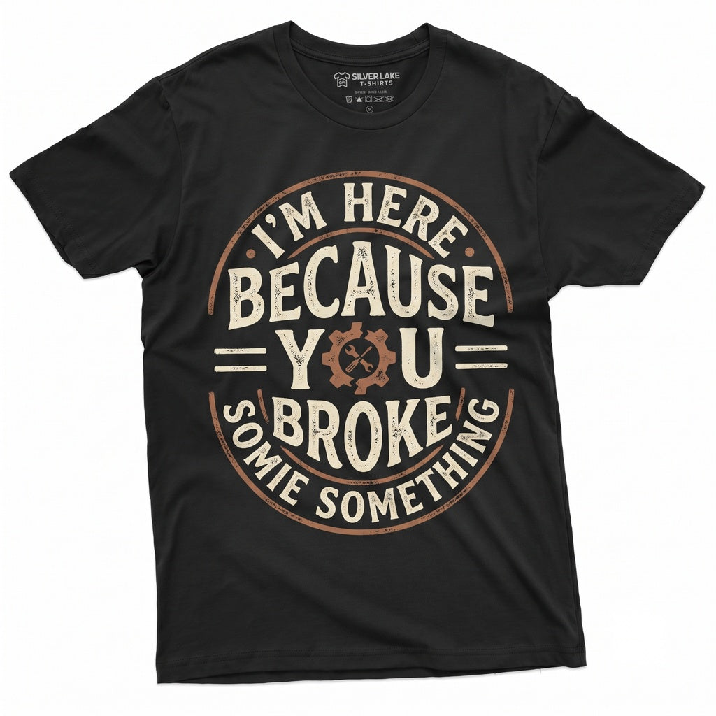 Im Here Because You Broke Something Sarcastic Funny Mechanic Handyman Dad Plumber Gift Unisex TShirt