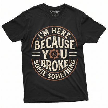 Im Here Because You Broke Something Sarcastic Funny Mechanic Handyman Dad Plumber Gift Unisex TShirt