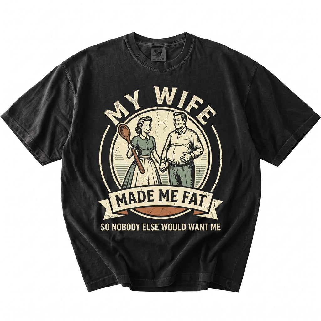 My Wife Made Me Fat Nobody Else Wants Funny Husband Humor Married Life Gift for Dad Unisex TShirt